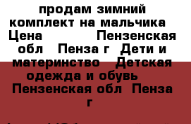 продам зимний комплект на мальчика › Цена ­ 2 000 - Пензенская обл., Пенза г. Дети и материнство » Детская одежда и обувь   . Пензенская обл.,Пенза г.